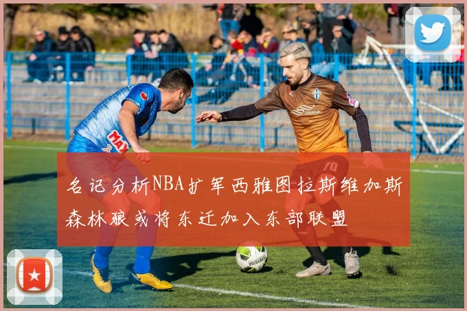 名记分析NBA扩军西雅图拉斯维加斯森林狼或将东迁加入东部联盟