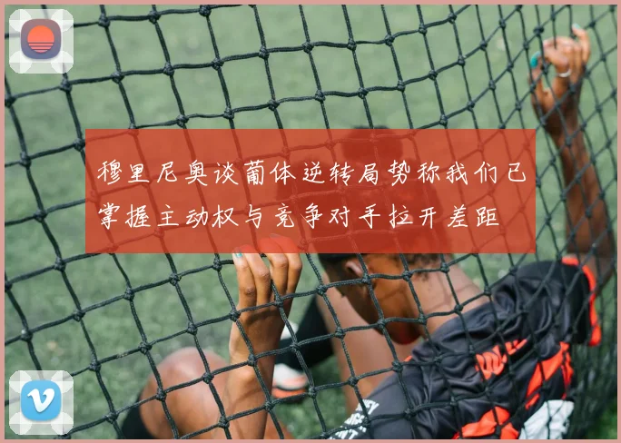 穆里尼奥谈葡体逆转局势称我们已掌握主动权与竞争对手拉开差距