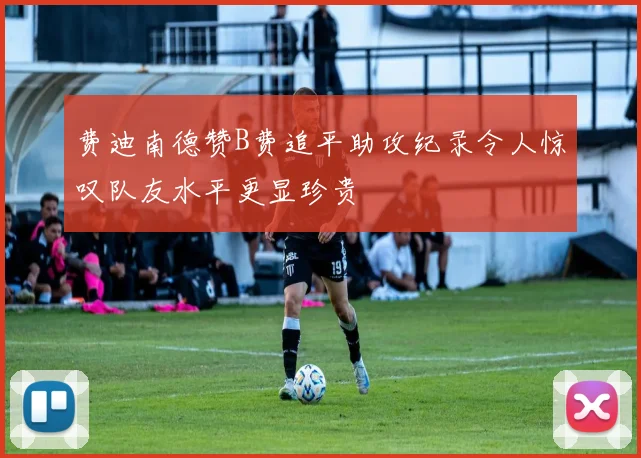 费迪南德赞B费追平助攻纪录令人惊叹队友水平更显珍贵