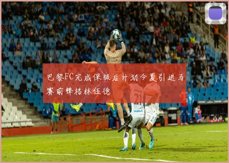巴黎FC完成保级后计划今夏引进马赛前锋格林伍德