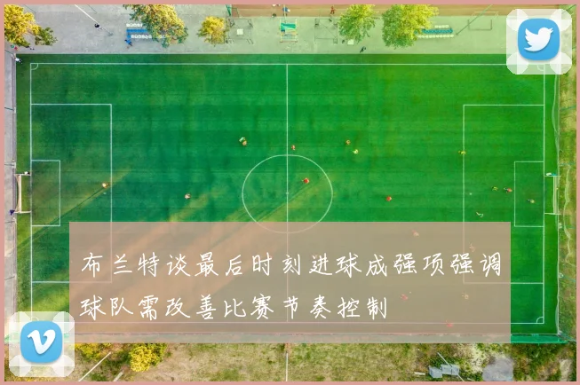 布兰特谈最后时刻进球成强项强调球队需改善比赛节奏控制