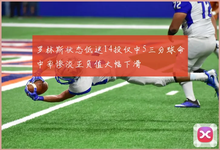 罗林斯状态低迷14投仅中5三分球命中率惨淡正负值大幅下滑