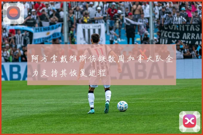 阿方索戴维斯伤缺数周加拿大队全力支持其恢复进程