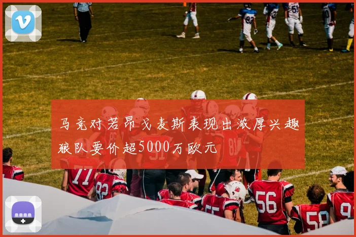 马竞对若昂戈麦斯表现出浓厚兴趣狼队要价超5000万欧元