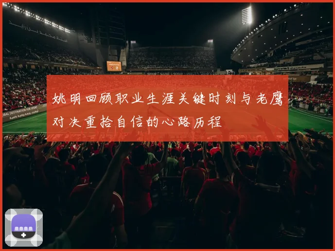姚明回顾职业生涯关键时刻与老鹰对决重拾自信的心路历程