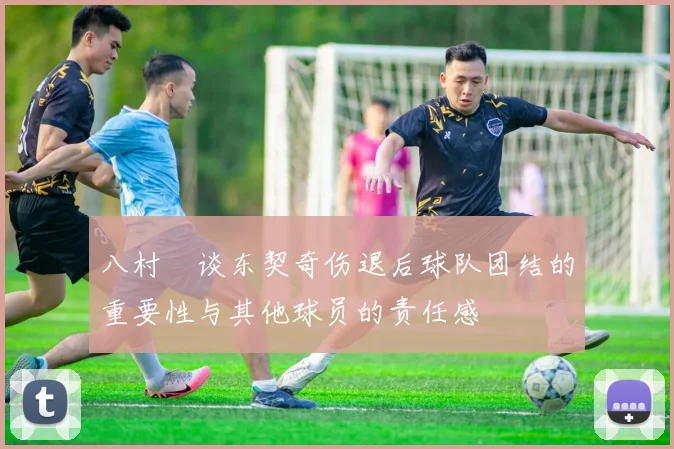 八村塁谈东契奇伤退后球队团结的重要性与其他球员的责任感
