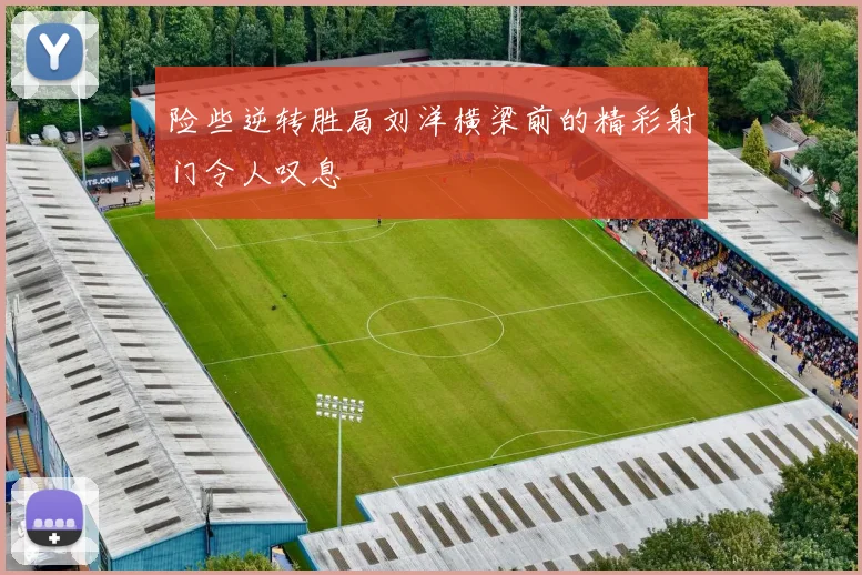 险些逆转胜局刘洋横梁前的精彩射门令人叹息