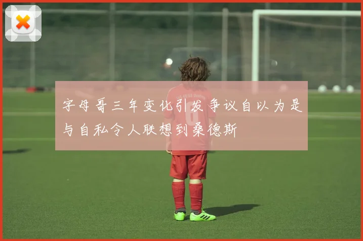字母哥三年变化引发争议自以为是与自私令人联想到桑德斯