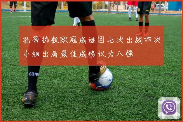 孔蒂执教欧冠成谜团七次出战四次小组出局最佳成绩仅为八强