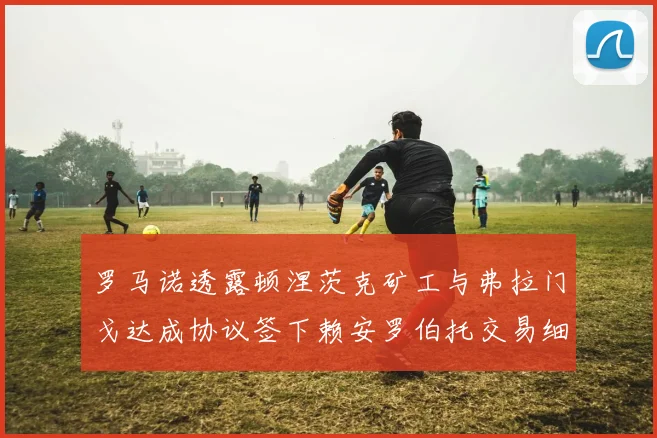 罗马诺透露顿涅茨克矿工与弗拉门戈达成协议签下赖安罗伯托交易细节